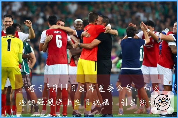 上港于3月11日发布重要公告，向久违的强援送上生日祝福，引发热议