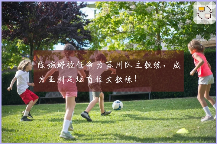 陈婉婷被任命为苏州队主教练，成为亚洲足坛首位女教练！
