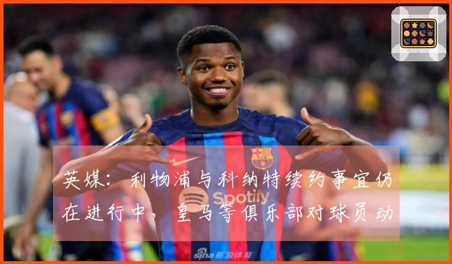 英媒：利物浦与科纳特续约事宜仍在进行中，皇马等俱乐部对球员动态保持关注