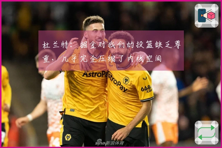 杜兰特：掘金对我们的投篮缺乏尊重，几乎完全压缩了内线空间