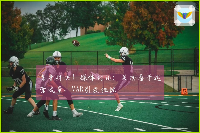 京鲁对决！媒体讨论：足协善于运营流量，VAR引发担忧