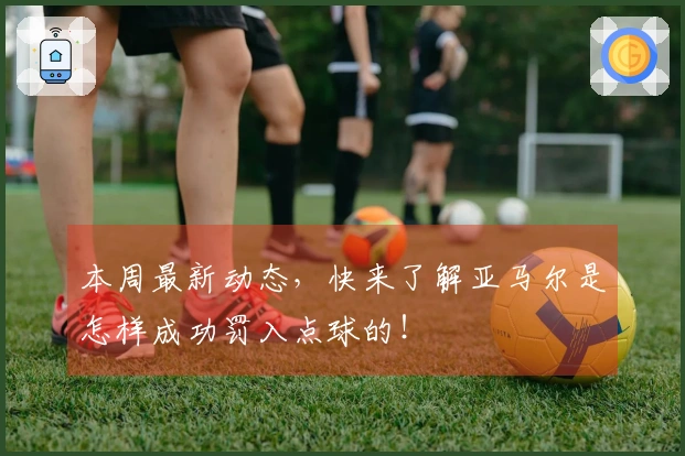 本周最新动态，快来了解亚马尔是怎样成功罚入点球的！