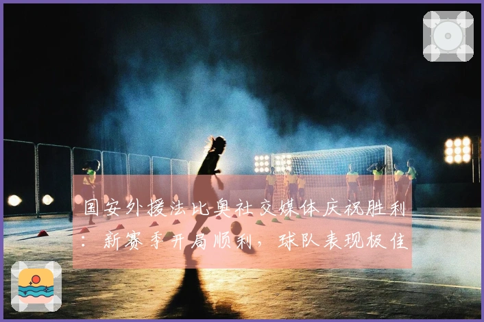 国安外援法比奥社交媒体庆祝胜利：新赛季开局顺利，球队表现极佳