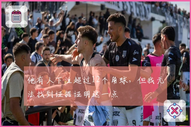 他有人下注超过12个角球，但我无法找到证据证明这一点