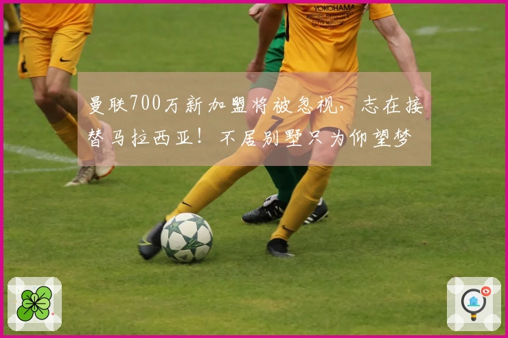 曼联700万新加盟将被忽视，志在接替马拉西亚！不居别墅只为仰望梦剧场