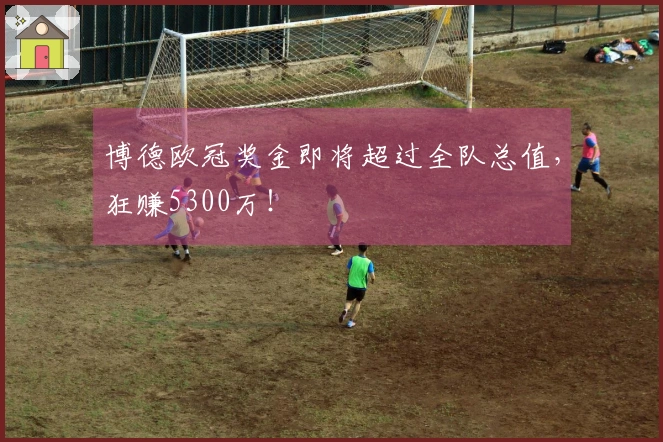 博德欧冠奖金即将超过全队总值，狂赚5300万！