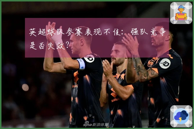 英超球队参赛表现不佳：强队竞争是否失效？