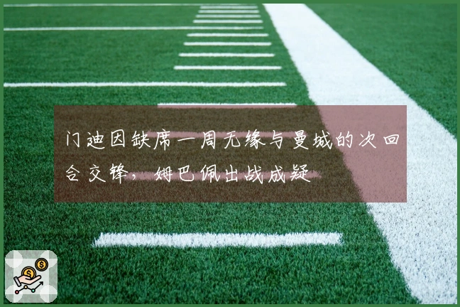 门迪因缺席一周无缘与曼城的次回合交锋，姆巴佩出战成疑
