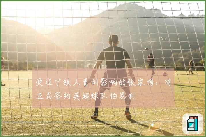受辽宁铁人青训影响的张家鸣，将正式签约英超球队伯恩利