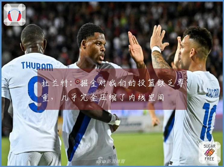 杜兰特：掘金对我们的投篮缺乏尊重，几乎完全压缩了内线空间