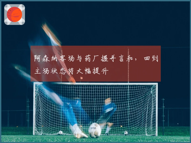 阿森纳客场与药厂握手言和，回到主场状态将大幅提升