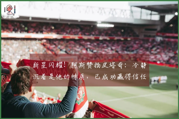 新星闪耀！阿斯赞扬皮塔奇：冷静沉着是他的特质，已成功赢得信任