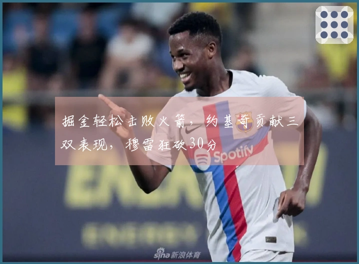 掘金轻松击败火箭，约基奇贡献三双表现，穆雷狂砍30分