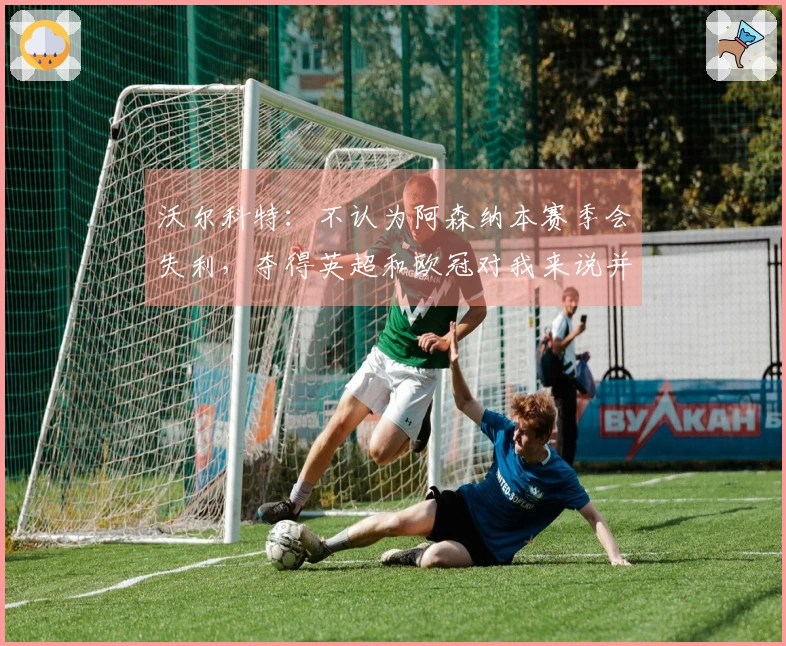 沃尔科特：不认为阿森纳本赛季会失利，夺得英超和欧冠对我来说并不意外