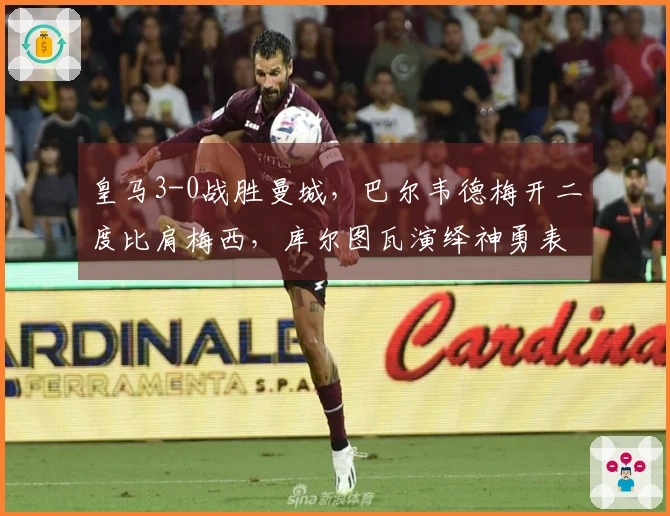 皇马3-0战胜曼城，巴尔韦德梅开二度比肩梅西，库尔图瓦演绎神勇表现