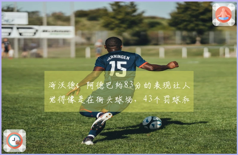 海沃德：阿德巴约83分的表现让人觉得像是在街头球场，43个罚球和22个三分球并不符合他的风格
