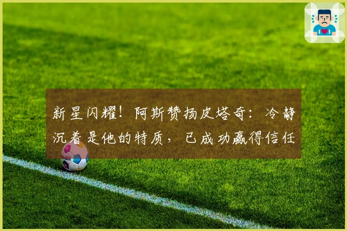新星闪耀！阿斯赞扬皮塔奇：冷静沉着是他的特质，已成功赢得信任
