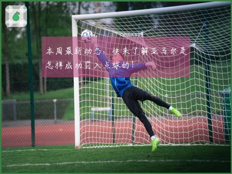 本周最新动态，快来了解亚马尔是怎样成功罚入点球的！