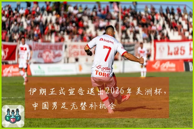 伊朗正式宣告退出2026年美洲杯， 中国男足无替补机会