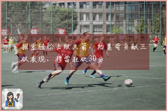 掘金轻松击败火箭，约基奇贡献三双表现，穆雷狂砍30分