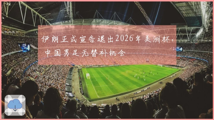伊朗正式宣告退出2026年美洲杯， 中国男足无替补机会