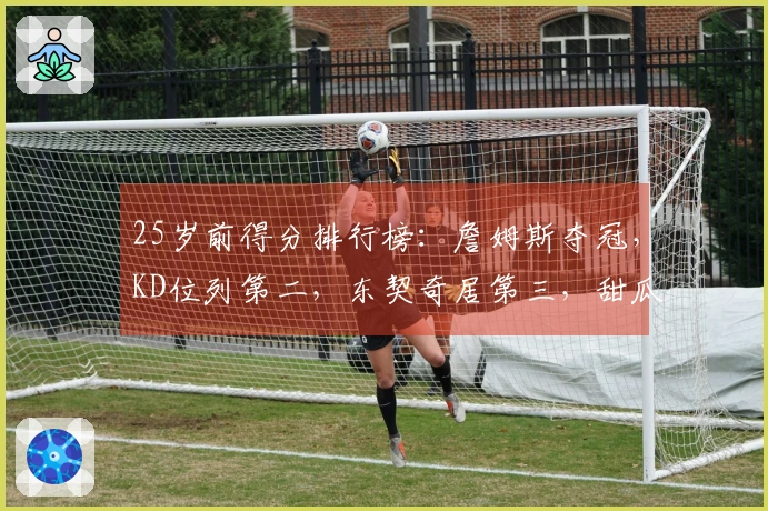 25岁前得分排行榜：詹姆斯夺冠，KD位列第二，东契奇居第三，甜瓜第四，华子第五