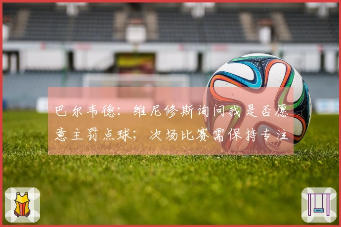 巴尔韦德：维尼修斯询问我是否愿意主罚点球；次场比赛需保持专注