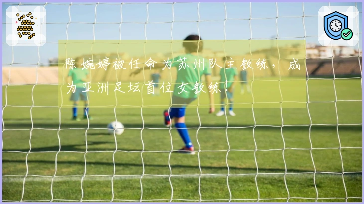 陈婉婷被任命为苏州队主教练，成为亚洲足坛首位女教练！