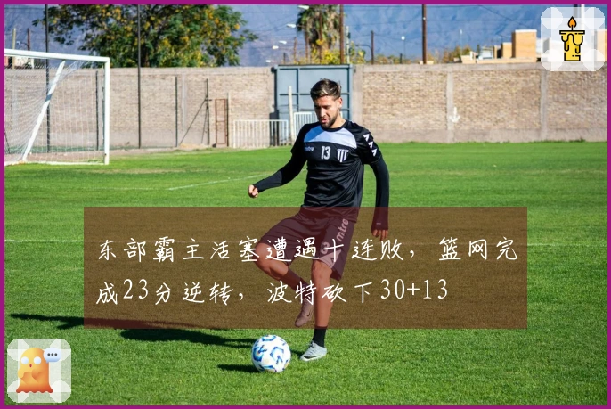 东部霸主活塞遭遇十连败，篮网完成23分逆转，波特砍下30+13