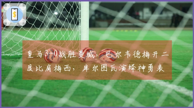 皇马3-0战胜曼城，巴尔韦德梅开二度比肩梅西，库尔图瓦演绎神勇表现